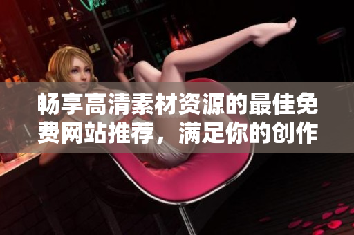 畅享高清素材资源的最佳免费网站推荐，满足你的创作需求