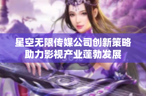 星空无限传媒公司创新策略助力影视产业蓬勃发展