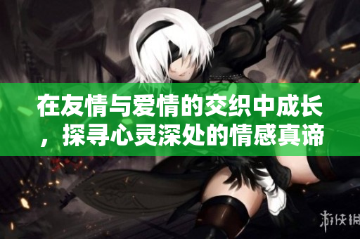 在友情与爱情的交织中成长，探寻心灵深处的情感真谛