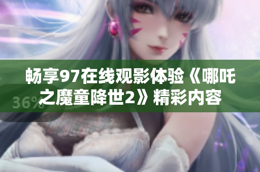 畅享97在线观影体验《哪吒之魔童降世2》精彩内容
