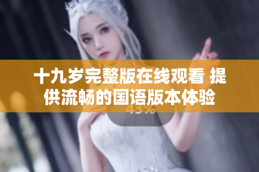 十九岁完整版在线观看 提供流畅的国语版本体验