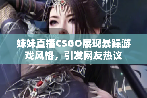 妹妹直播CSGO展现暴躁游戏风格，引发网友热议