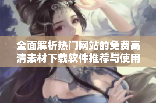 全面解析热门网站的免费高清素材下载软件推荐与使用指南