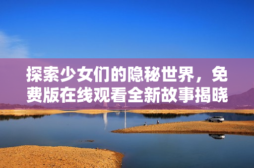 探索少女们的隐秘世界，免费版在线观看全新故事揭晓