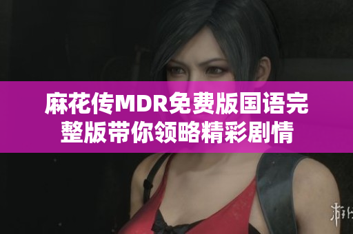 麻花传MDR免费版国语完整版带你领略精彩剧情
