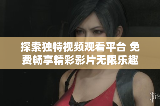 探索独特视频观看平台 免费畅享精彩影片无限乐趣