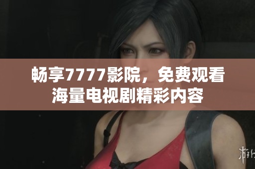 畅享7777影院，免费观看海量电视剧精彩内容
