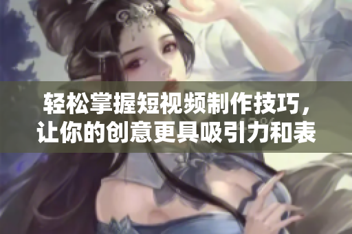 轻松掌握短视频制作技巧，让你的创意更具吸引力和表现力