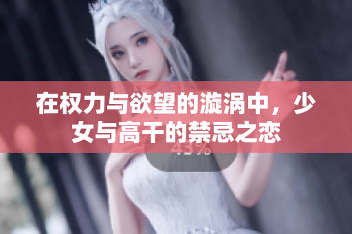 在权力与欲望的漩涡中，少女与高干的禁忌之恋