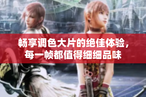 畅享调色大片的绝佳体验，每一帧都值得细细品味