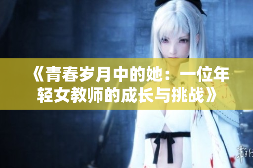 《青春岁月中的她：一位年轻女教师的成长与挑战》