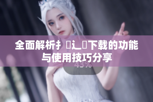 全面解析扌喿辶畐下载的功能与使用技巧分享