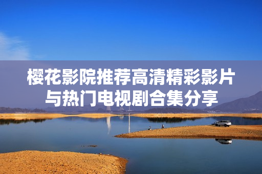 樱花影院推荐高清精彩影片与热门电视剧合集分享