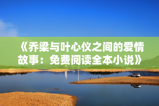 《乔梁与叶心仪之间的爱情故事：免费阅读全本小说》
