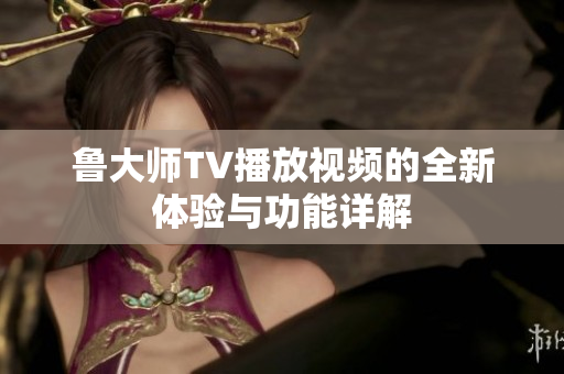 鲁大师TV播放视频的全新体验与功能详解