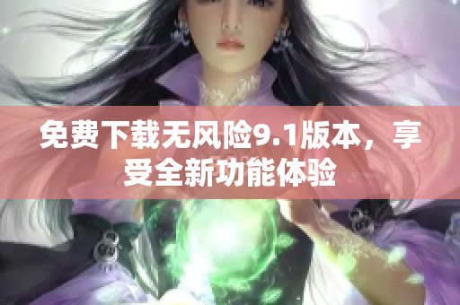 免费下载无风险9.1版本，享受全新功能体验