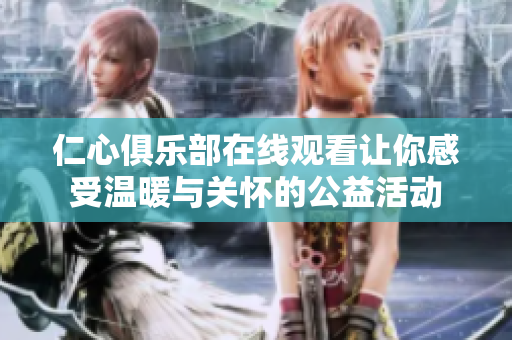 仁心俱乐部在线观看让你感受温暖与关怀的公益活动