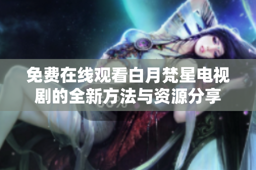 免费在线观看白月梵星电视剧的全新方法与资源分享
