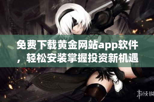 免费下载黄金网站app软件，轻松安装掌握投资新机遇