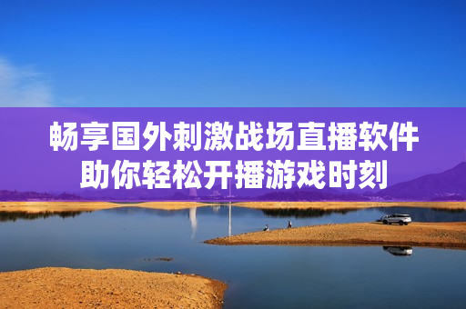 畅享国外刺激战场直播软件助你轻松开播游戏时刻