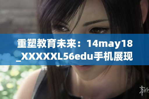 重塑教育未来：14may18_XXXXXL56edu手机展现新机遇与挑战