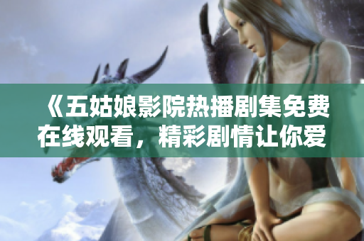 《五姑娘影院热播剧集免费在线观看，精彩剧情让你爱不释手》