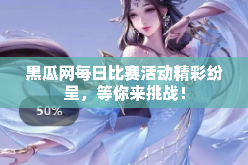 黑瓜网每日比赛活动精彩纷呈，等你来挑战！