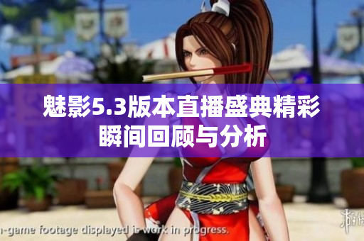 魅影5.3版本直播盛典精彩瞬间回顾与分析