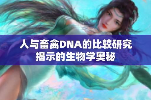 人与畜禽DNA的比较研究揭示的生物学奥秘