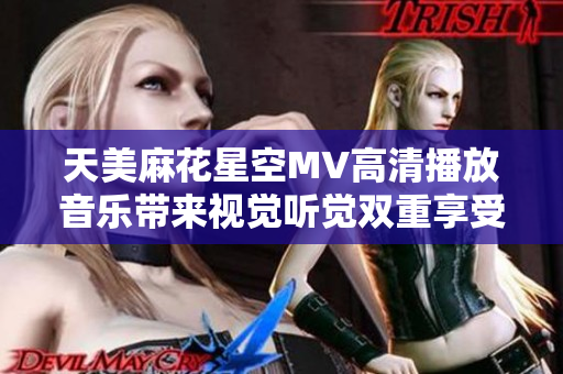 天美麻花星空MV高清播放音乐带来视觉听觉双重享受