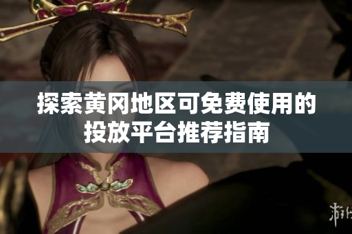 探索黄冈地区可免费使用的投放平台推荐指南