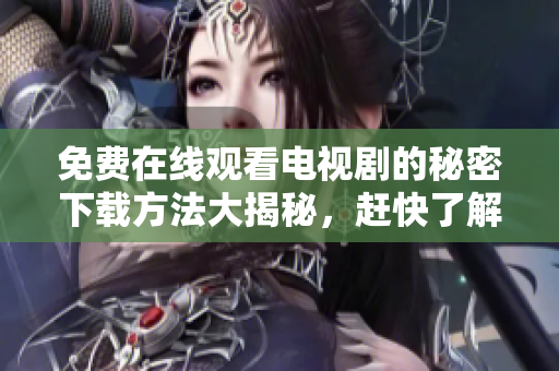 免费在线观看电视剧的秘密下载方法大揭秘，赶快了解吧