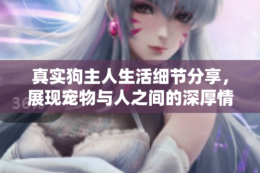 真实狗主人生活细节分享，展现宠物与人之间的深厚情感