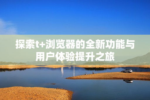 探索t+浏览器的全新功能与用户体验提升之旅