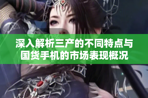 深入解析三产的不同特点与国货手机的市场表现概况
