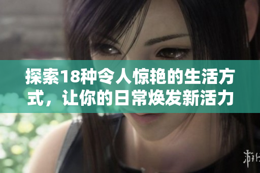 探索18种令人惊艳的生活方式，让你的日常焕发新活力
