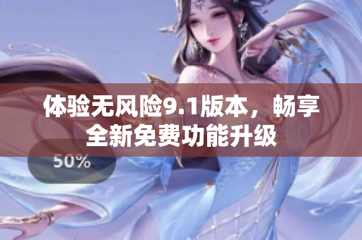 体验无风险9.1版本，畅享全新免费功能升级