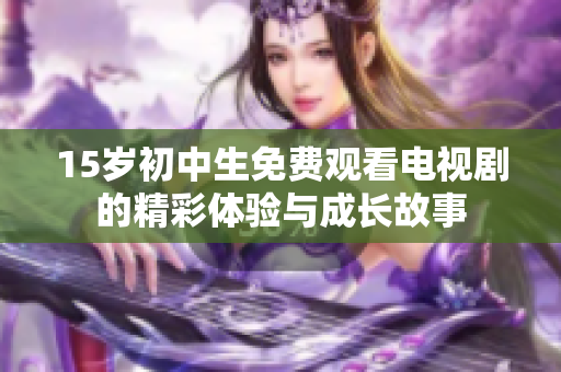 15岁初中生免费观看电视剧的精彩体验与成长故事