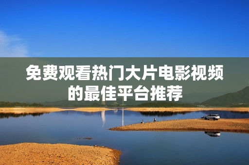 免费观看热门大片电影视频的最佳平台推荐