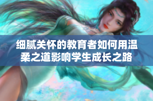 细腻关怀的教育者如何用温柔之道影响学生成长之路