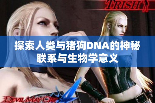 探索人类与猪狗DNA的神秘联系与生物学意义