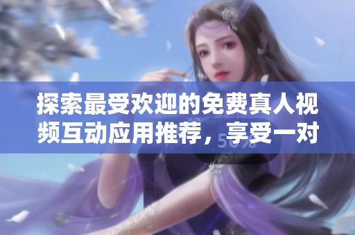探索最受欢迎的免费真人视频互动应用推荐，享受一对一交流乐趣