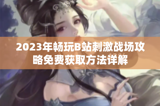 2023年畅玩B站刺激战场攻略免费获取方法详解