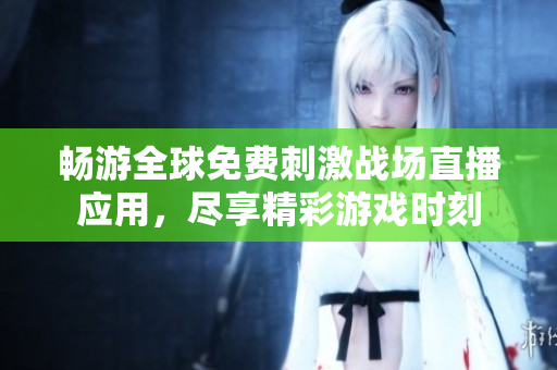 畅游全球免费刺激战场直播应用，尽享精彩游戏时刻