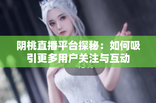 阴桃直播平台探秘：如何吸引更多用户关注与互动