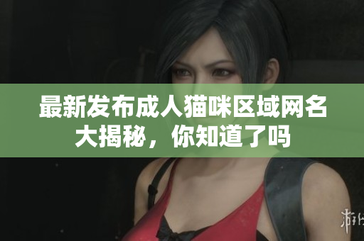 最新发布成人猫咪区域网名大揭秘，你知道了吗