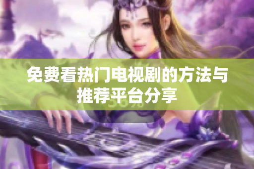 免费看热门电视剧的方法与推荐平台分享