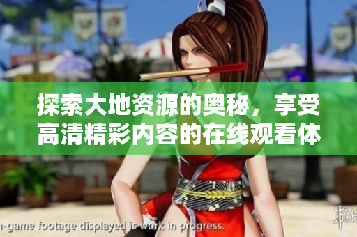 探索大地资源的奥秘，享受高清精彩内容的在线观看体验