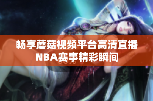畅享蘑菇视频平台高清直播NBA赛事精彩瞬间