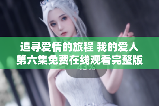 追寻爱情的旅程 我的爱人第六集免费在线观看完整版体验